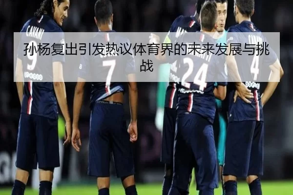 孙杨复出引发热议体育界的未来发展与挑战