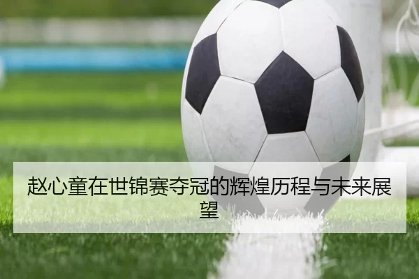 赵心童在世锦赛夺冠的辉煌历程与未来展望
